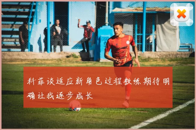 科菲谈适应新角色过程教练期待明确让我逐步成长