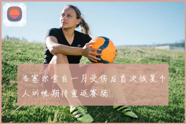 洛塞尔索自一月受伤后首次恢复个人训练期待重返赛场