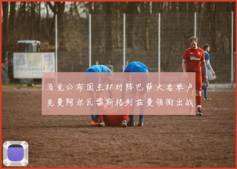 马竞公布国王杯对阵巴萨大名单卢克曼阿尔瓦雷斯格列兹曼领衔出战
