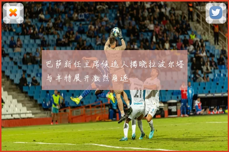 巴萨新任主席候选人揭晓拉波尔塔与丰特展开激烈角逐