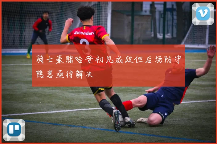 骑士豪赌哈登初见成效但后场防守隐患亟待解决