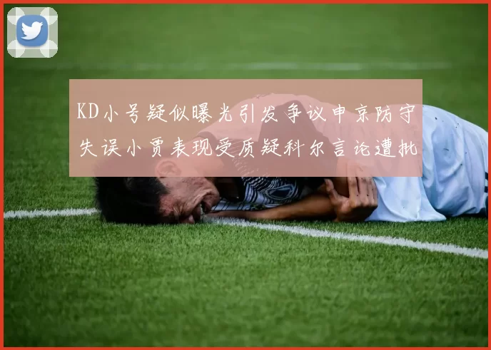 KD小号疑似曝光引发争议申京防守失误小贾表现受质疑科尔言论遭批评