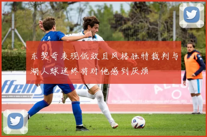 东契奇表现低效且风格独特裁判与湖人球迷终将对他感到厌烦