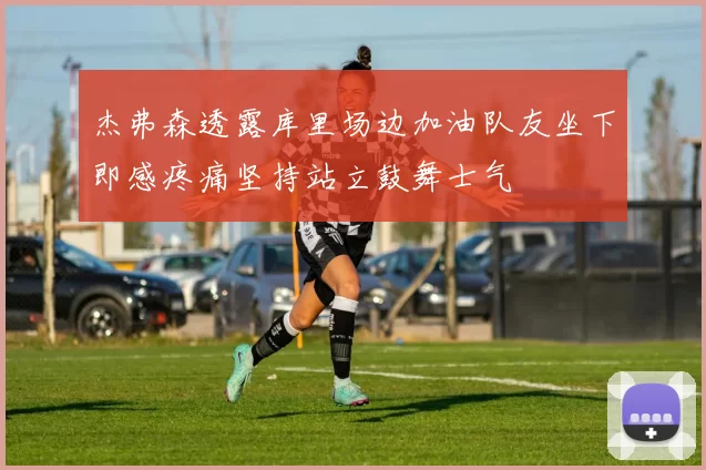 杰弗森透露库里场边加油队友坐下即感疼痛坚持站立鼓舞士气