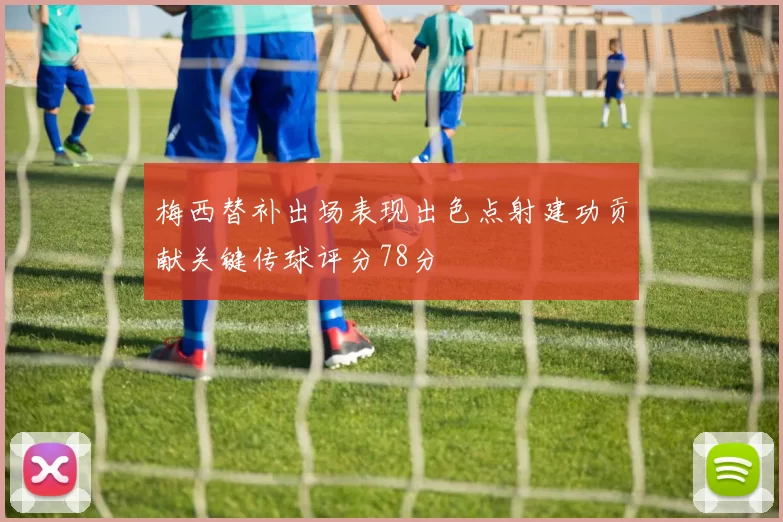 梅西替补出场表现出色点射建功贡献关键传球评分78分