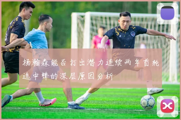 杨瀚森能否打出潜力连续两年首轮选中锋的深层原因分析