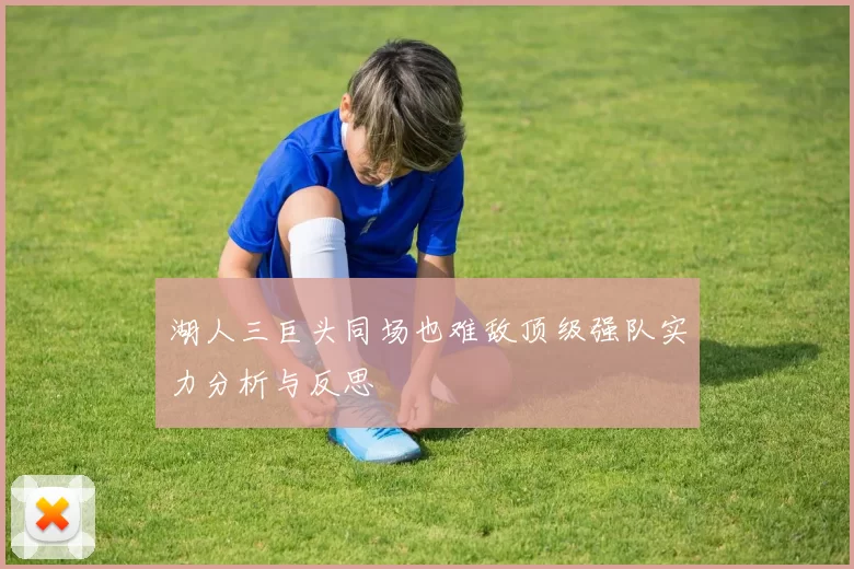 湖人三巨头同场也难敌顶级强队实力分析与反思