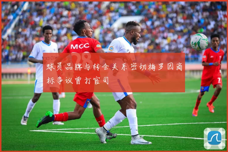 球员品牌与转会关系密切梅罗因商标争议曾打官司