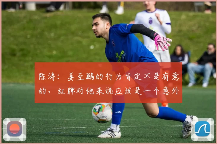 陈涛：姜至鹏的行为肯定不是有意的，红牌对他来说应该是一个意外