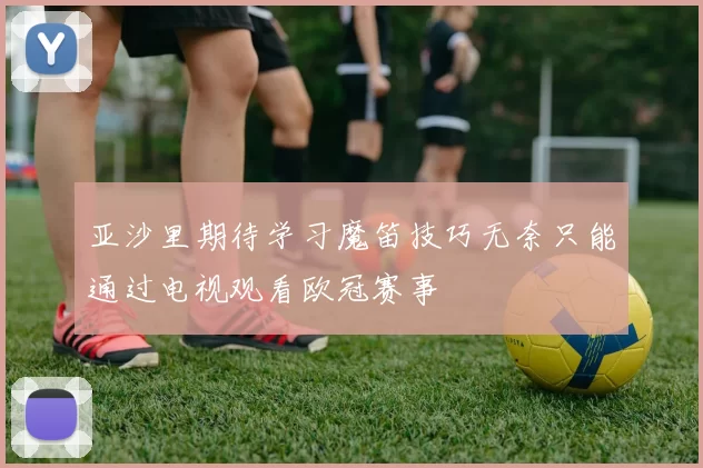 亚沙里期待学习魔笛技巧无奈只能通过电视观看欧冠赛事