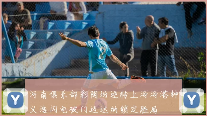河南俱乐部彩陶坊逆转上海海港钟义浩闪电破门迈达纳锁定胜局