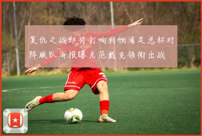 复仇之战即将打响利物浦足总杯对阵狼队海报曝光范戴克领衔出战