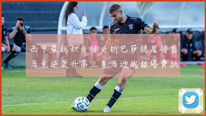 西甲最新积分榜分析巴萨稳居榜首马竞逆袭升第三皇马迎战赫塔费挑战