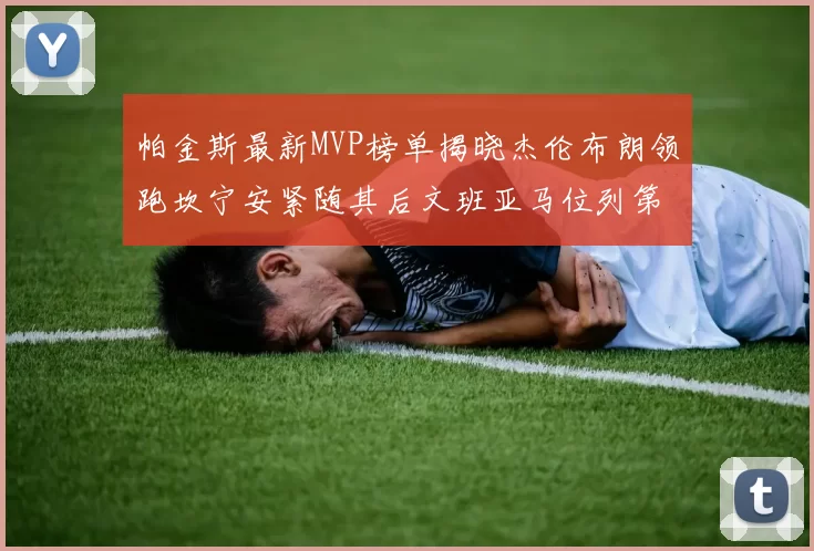 帕金斯最新MVP榜单揭晓杰伦布朗领跑坎宁安紧随其后文班亚马位列第三